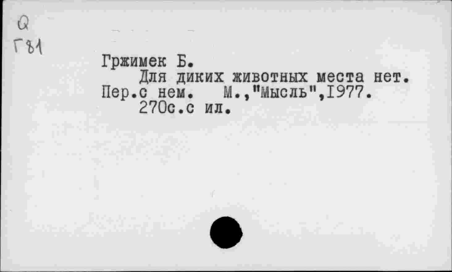 ﻿Гржимек Б.
Для диких животных места нет. Пер.с нем.	М.,’’Мысль", 1977.
270с.с ил.